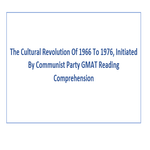 The Cultural Revolution Of 1966 To 1976 Initiated By Communist Party GMAT Reading Comprehension